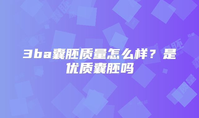 3ba囊胚质量怎么样？是优质囊胚吗