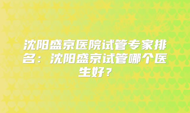 沈阳盛京医院试管专家排名：沈阳盛京试管哪个医生好？