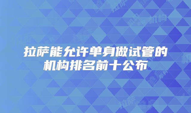 拉萨能允许单身做试管的机构排名前十公布