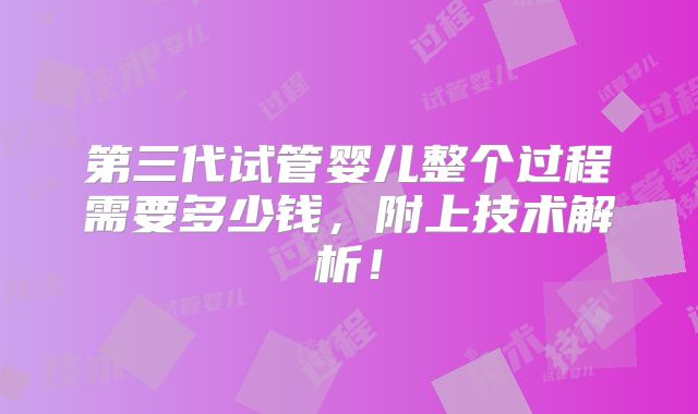 第三代试管婴儿整个过程需要多少钱，附上技术解析！