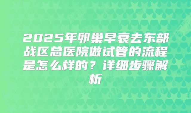 2025年卵巢早衰去东部战区总医院做试管的流程是怎么样的？详细步骤解析