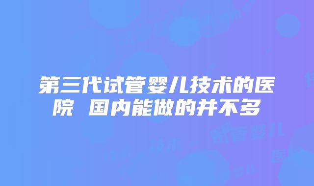 第三代试管婴儿技术的医院 国内能做的并不多
