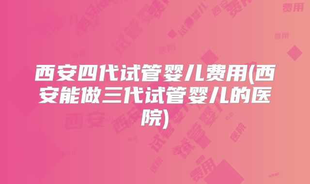 西安四代试管婴儿费用(西安能做三代试管婴儿的医院)