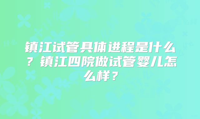镇江试管具体进程是什么?镇江四院做试管婴儿怎么样?