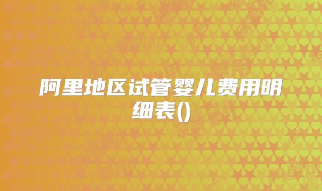 阿里地区试管婴儿费用明细表()