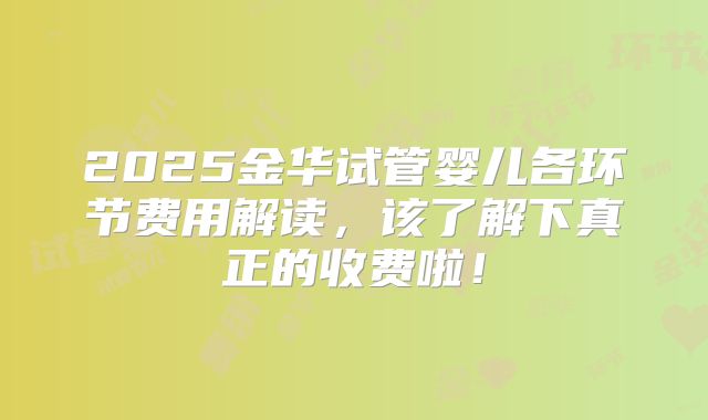 2025金华试管婴儿各环节费用解读，该了解下真正的收费啦！