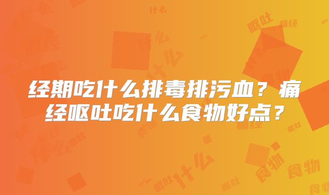 经期吃什么排毒排污血？痛经呕吐吃什么食物好点？