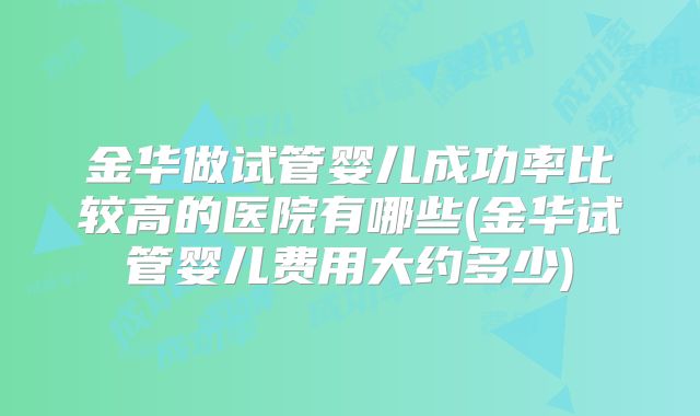 金华做试管婴儿成功率比较高的医院有哪些(金华试管婴儿费用大约多少)