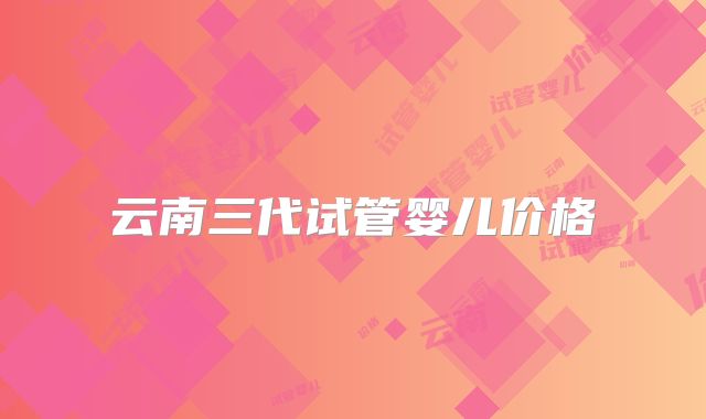 云南三代试管婴儿价格