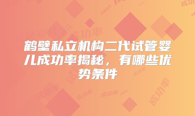 鹤壁私立机构二代试管婴儿成功率揭秘，有哪些优势条件