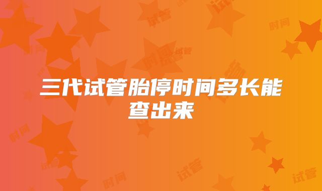 三代试管胎停时间多长能查出来