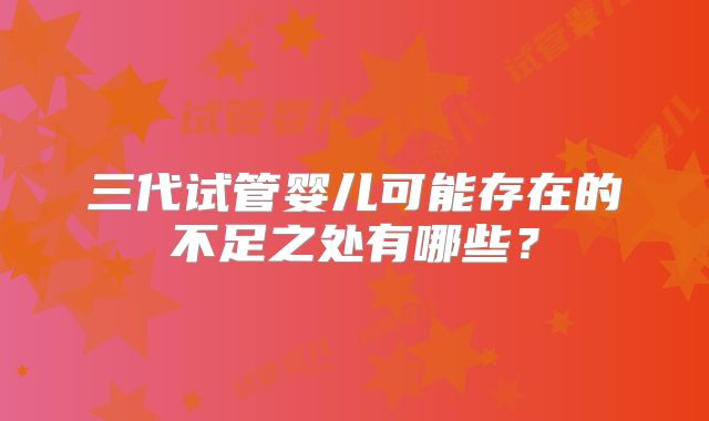 三代试管婴儿可能存在的不足之处有哪些?