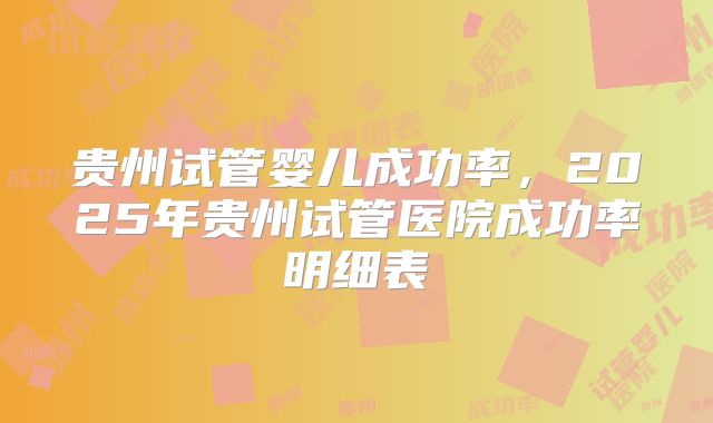 贵州试管婴儿成功率,2025年贵州试管医院成功率明细表