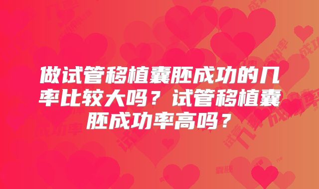 做试管移植囊胚成功的几率比较大吗？试管移植囊胚成功率高吗？