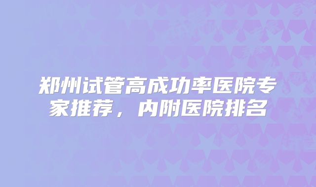 郑州试管高成功率医院专家推荐,内附医院排名