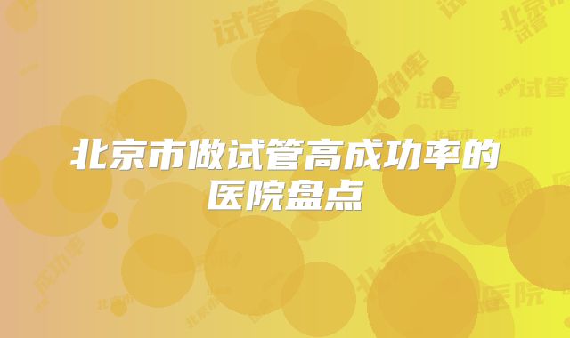 北京市做试管高成功率的医院盘点