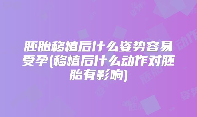 胚胎移植后什么姿势容易受孕(移植后什么动作对胚胎有影响)