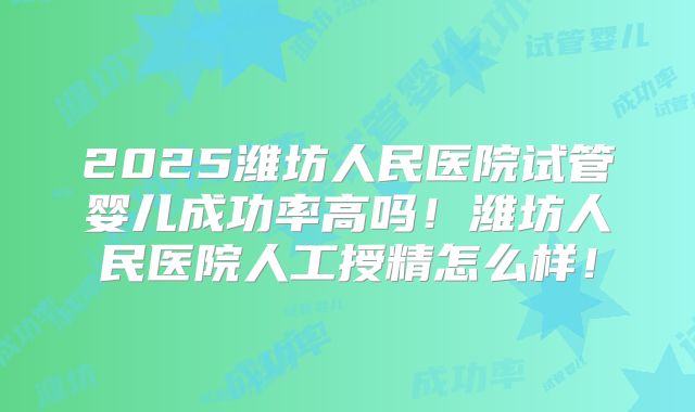 2025潍坊人民医院试管婴儿成功率高吗！潍坊人民医院人工授精怎么样！