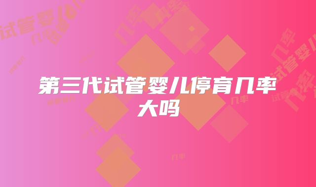 第三代试管婴儿停育几率大吗