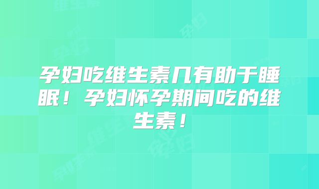 孕妇吃维生素几有助于睡眠!孕妇怀孕期间吃的维生素!