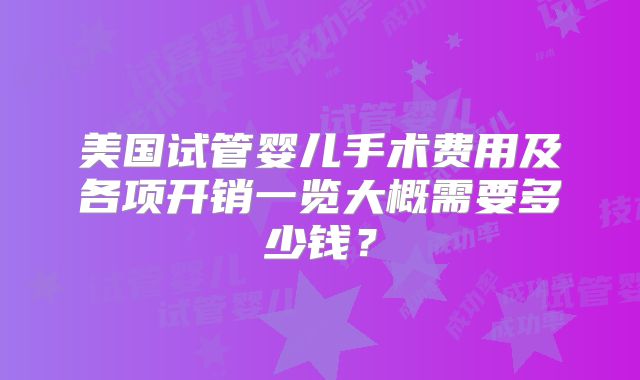 美国试管婴儿手术费用及各项开销一览大概需要多少钱?