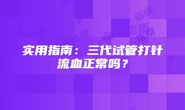 实用指南：三代试管打针流血正常吗？