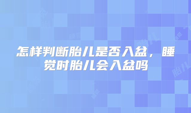 怎样判断胎儿是否入盆,睡觉时胎儿会入盆吗