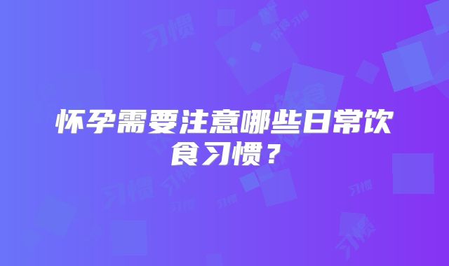 怀孕需要注意哪些日常饮食习惯？