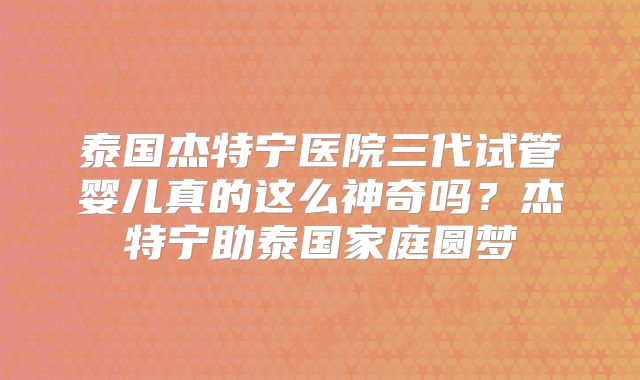 泰国杰特宁医院三代试管婴儿真的这么神奇吗?杰特宁助泰国家庭圆梦