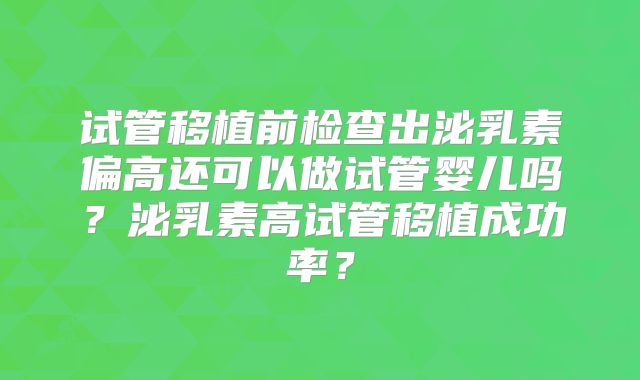试管移植前检查出泌乳素偏高还可以做试管婴儿吗？泌乳素高试管移植成功率？