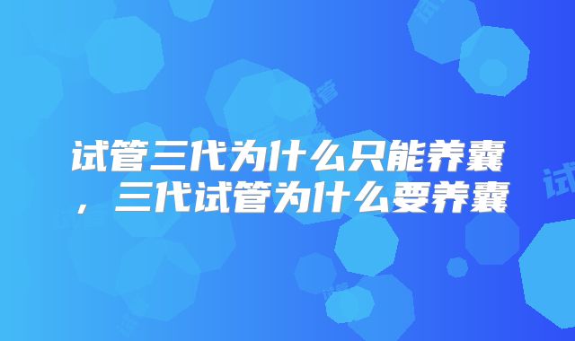 试管三代为什么只能养囊,三代试管为什么要养囊