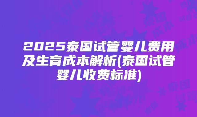 2025泰国试管婴儿费用及生育成本解析(泰国试管婴儿收费标准)