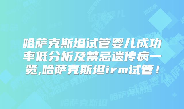 哈萨克斯坦试管婴儿成功率低分析及禁忌遗传病一览,哈萨克斯坦irm试管！
