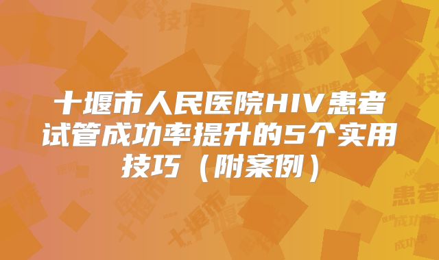 十堰市人民医院HIV患者试管成功率提升的5个实用技巧（附案例）