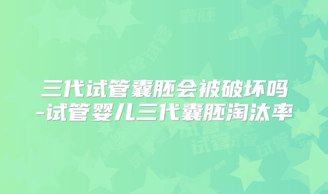 三代试管囊胚会被破坏吗-试管婴儿三代囊胚淘汰率