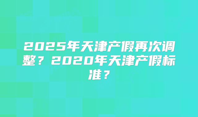2025年天津产假再次调整?2020年天津产假标准?
