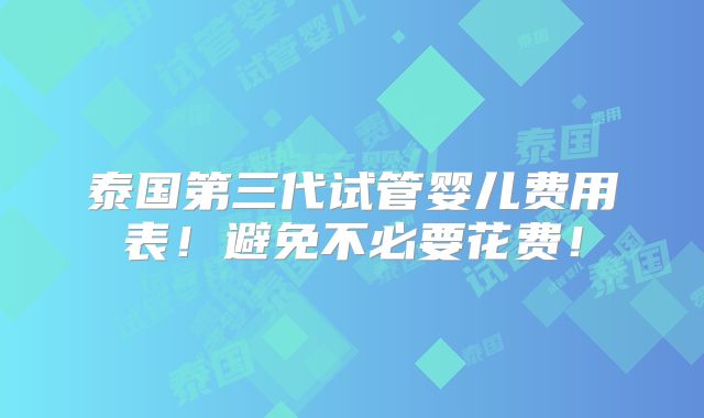泰国第三代试管婴儿费用表!避免不必要花费!