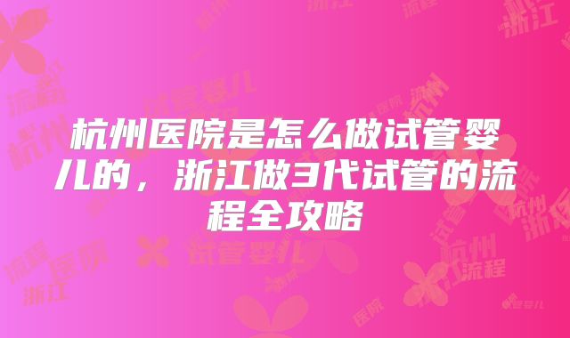 杭州医院是怎么做试管婴儿的,浙江做3代试管的流程全攻略