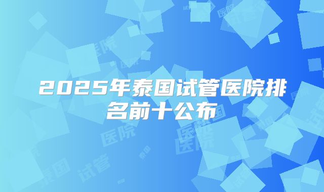2025年泰国试管医院排名前十公布