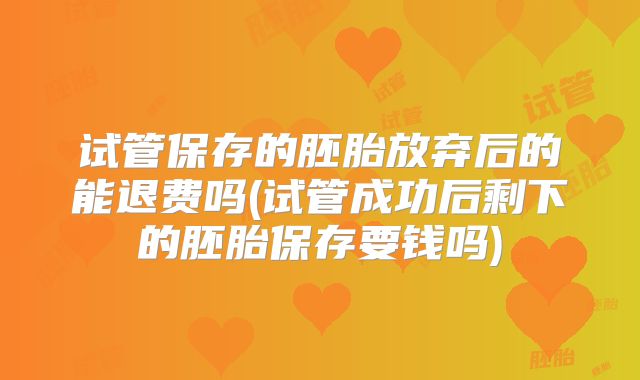 试管保存的胚胎放弃后的能退费吗(试管成功后剩下的胚胎保存要钱吗)