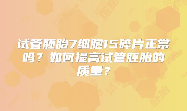 试管胚胎7细胞15碎片正常吗?如何提高试管胚胎的质量?
