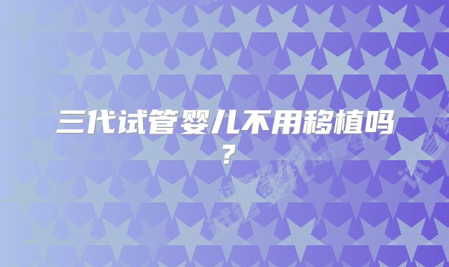 三代试管婴儿不用移植吗？