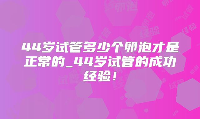 44岁试管多少个卵泡才是正常的_44岁试管的成功经验！