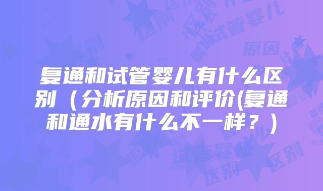 复通和试管婴儿有什么区别(分析原因和评价(复通和通水有什么不一样?)