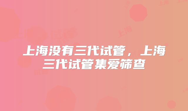 上海没有三代试管，上海三代试管集爱筛查