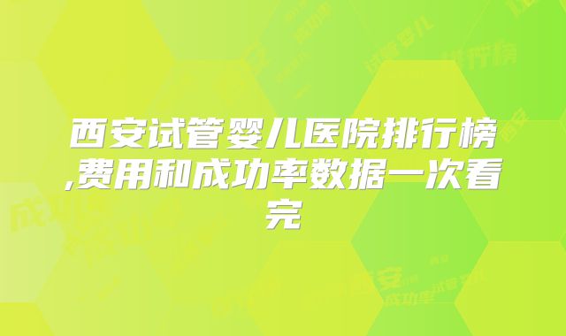 西安试管婴儿医院排行榜,费用和成功率数据一次看完