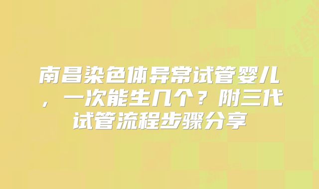 南昌染色体异常试管婴儿，一次能生几个？附三代试管流程步骤分享