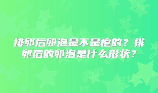 排卵后卵泡是不是瘪的？排卵后的卵泡是什么形状？
