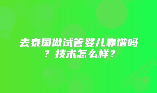 去泰国做试管婴儿靠谱吗？技术怎么样？