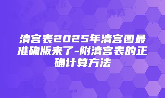 清宫表2025年清宫图最准确版来了-附清宫表的正确计算方法